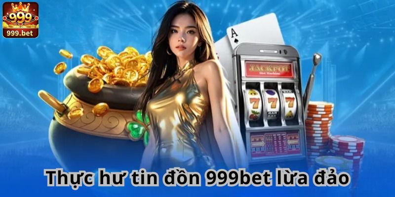 Thực hư tin đồn 999bet lừa đảo